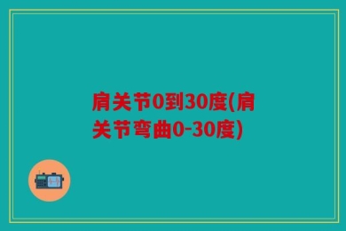 肩关节0到30度(肩关节弯曲0-30度)
