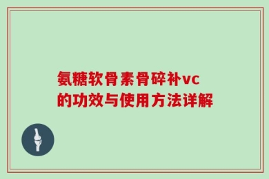 氨糖软骨素骨碎补vc的功效与使用方法详解