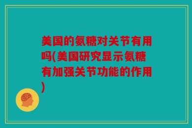 美国的氨糖对关节有用吗(美国研究显示氨糖有加强关节功能的作用)