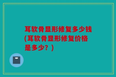 耳软骨显形修复多少钱(耳软骨显形修复价格是多少？)