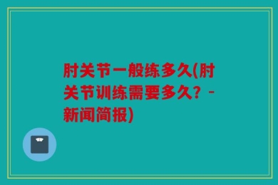 肘关节一般练多久(肘关节训练需要多久？-新闻简报)