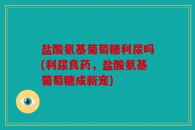 盐酸氨基葡萄糖利尿吗(利尿良药，盐酸氨基葡萄糖成新宠)