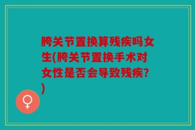 胯关节置换算残疾吗女生(胯关节置换手术对女性是否会导致残疾？)