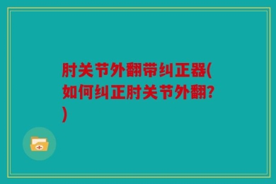 肘关节外翻带纠正器(如何纠正肘关节外翻？)
