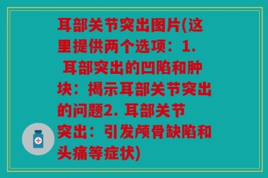 耳部关节突出图片(这里提供两个选项：1. 耳部突出的凹陷和肿块：揭示耳部关节突出的问题2. 耳部关节突出：引发颅骨缺陷和头痛等症状)