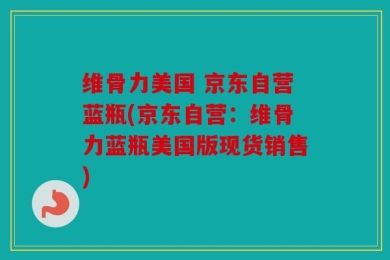 维骨力美国 京东自营蓝瓶(京东自营：维骨力蓝瓶美国版现货销售)