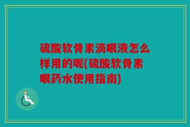 硫酸软骨素滴眼液怎么样用的呢(硫酸软骨素眼药水使用指南)
