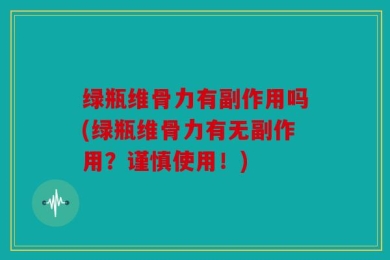 绿瓶维骨力有副作用吗(绿瓶维骨力有无副作用？谨慎使用！)