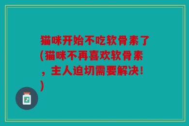 猫咪开始不吃软骨素了(猫咪不再喜欢软骨素，主人迫切需要解决！)