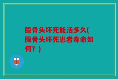 股骨头坏死能活多久(股骨头坏死患者寿命如何？)