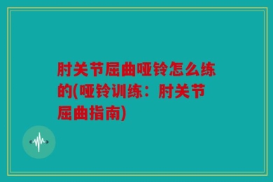 肘关节屈曲哑铃怎么练的(哑铃训练：肘关节屈曲指南)