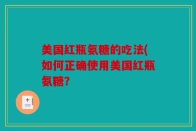 美国红瓶氨糖的吃法(如何正确使用美国红瓶氨糖？