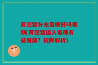 育肥猪补充氨糖好吗视频(育肥猪摄入氨糖有益健康？视频解析)