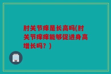 肘关节痒是长高吗(肘关节痒痒能够促进身高增长吗？)