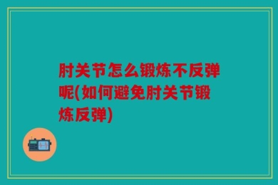 肘关节怎么锻炼不反弹呢(如何避免肘关节锻炼反弹)