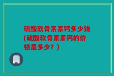 硫酸软骨素素钙多少钱(硫酸软骨素素钙的价格是多少？)