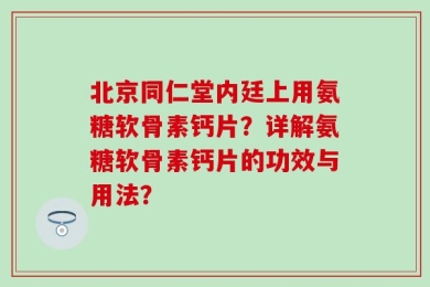 北京同仁堂内廷上用氨糖软骨素钙片？详解氨糖软骨素钙片的功效与用法？