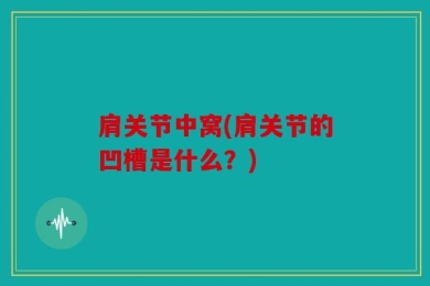 肩关节中窝(肩关节的凹槽是什么？)