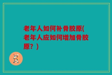老年人如何补骨胶原(老年人应如何增加骨胶原？)