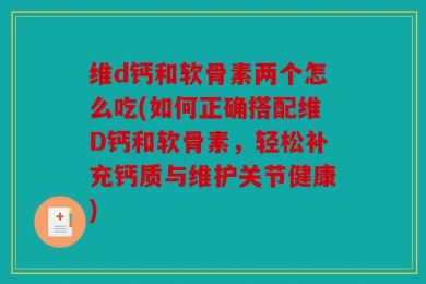 维d钙和软骨素两个怎么吃(如何正确搭配维D钙和软骨素，轻松补充钙质与维护关节健康)