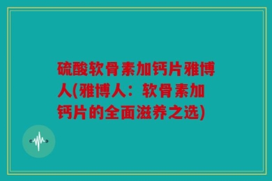 硫酸软骨素加钙片雅博人(雅博人：软骨素加钙片的全面滋养之选)