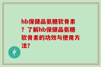 hb保健品氨糖软骨素？了解hb保健品氨糖软骨素的功效与使用方法？