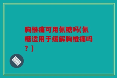 胸椎痛可用氨糖吗(氨糖适用于缓解胸椎痛吗？)