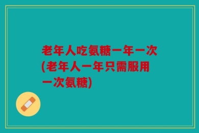 老年人吃氨糖一年一次(老年人一年只需服用一次氨糖)