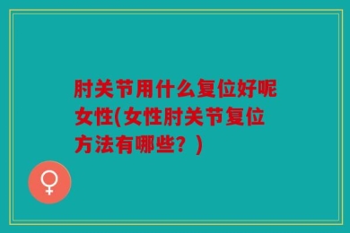 肘关节用什么复位好呢女性(女性肘关节复位方法有哪些？)