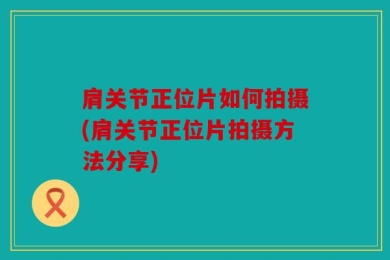 肩关节正位片如何拍摄(肩关节正位片拍摄方法分享)