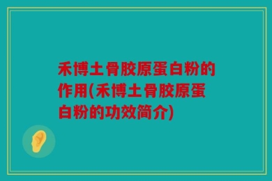 禾博土骨胶原蛋白粉的作用(禾博土骨胶原蛋白粉的功效简介)