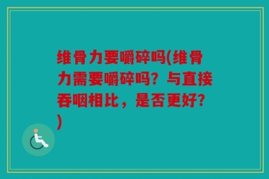 维骨力要嚼碎吗(维骨力需要嚼碎吗？与直接吞咽相比，是否更好？)