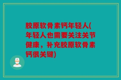 胶原软骨素钙年轻人(年轻人也需要关注关节健康，补充胶原软骨素钙很关键)