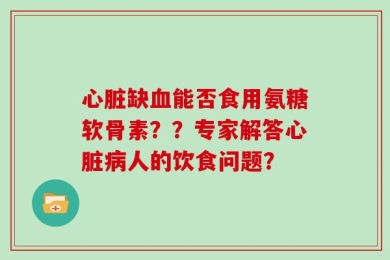 心脏缺血能否食用氨糖软骨素？？专家解答心脏病人的饮食问题？