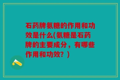 石药牌氨糖的作用和功效是什么(氨糖是石药牌的主要成分，有哪些作用和功效？)