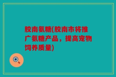 胶南氨糖(胶南市将推广氨糖产品，提高宠物饲养质量)