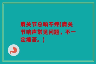 肩关节总响不疼(肩关节响声常见问题，不一定痛苦。)