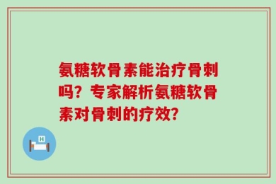 氨糖软骨素能治疗骨刺吗？专家解析氨糖软骨素对骨刺的疗效？