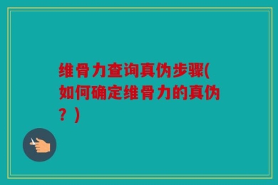 维骨力查询真伪步骤(如何确定维骨力的真伪？)