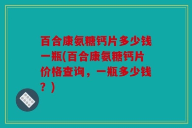 百合康氨糖钙片多少钱一瓶(百合康氨糖钙片价格查询，一瓶多少钱？)