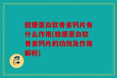 胶原蛋白软骨素钙片有什么作用(胶原蛋白软骨素钙片的功效及作用解析)
