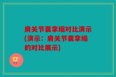 肩关节囊挛缩对比演示(演示：肩关节囊挛缩的对比展示)