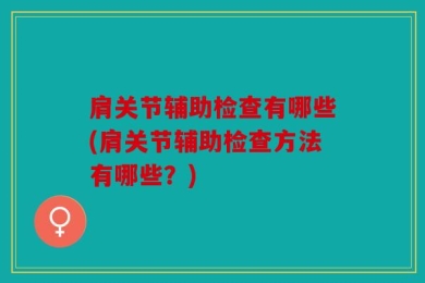 肩关节辅助检查有哪些(肩关节辅助检查方法有哪些？)