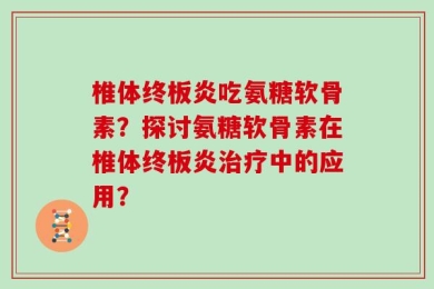 椎体终板炎吃氨糖软骨素？探讨氨糖软骨素在椎体终板炎治疗中的应用？