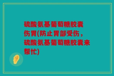 硫酸氨基葡萄糖胶囊 伤胃(防止胃部受伤，硫酸氨基葡萄糖胶囊来帮忙)