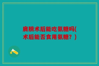 肩膀术后能吃氨糖吗(术后能否食用氨糖？)