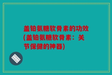 盖铂氨糖软骨素的功效(盖铂氨糖软骨素：关节保健的神器)