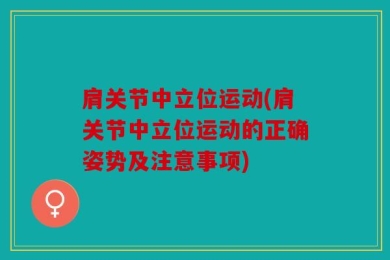 肩关节中立位运动(肩关节中立位运动的正确姿势及注意事项)