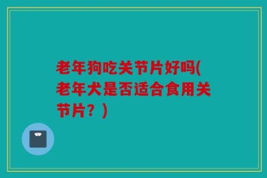 老年狗吃关节片好吗(老年犬是否适合食用关节片？)