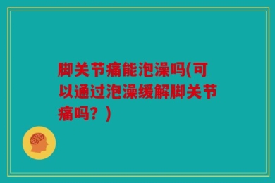 脚关节痛能泡澡吗(可以通过泡澡缓解脚关节痛吗？)